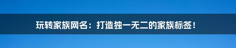 玩转家族网名：打造独一无二的家族标签！