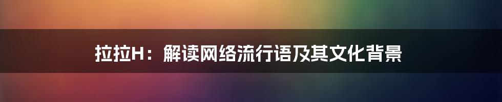 拉拉H:解读网络流行语及其文化背景