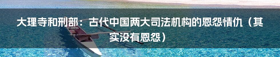 大理寺和刑部：古代中国两大司法机构的恩怨情仇（其实没有恩怨）