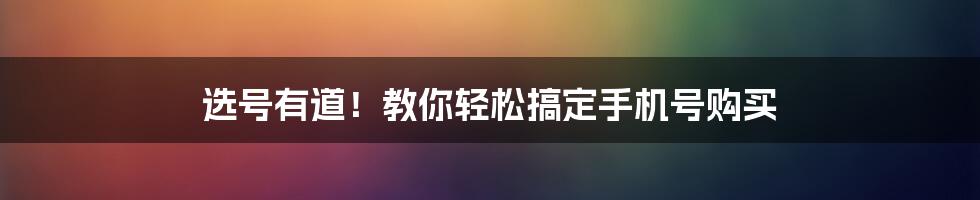 选号有道！教你轻松搞定手机号购买