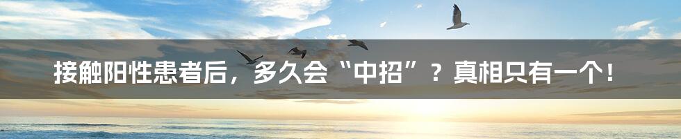 接触阳性患者后,多久会“中招”?真相只有一个!