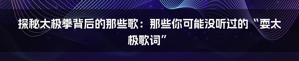 探秘太极拳背后的那些歌:那些你可能没听过的“耍太极歌词”