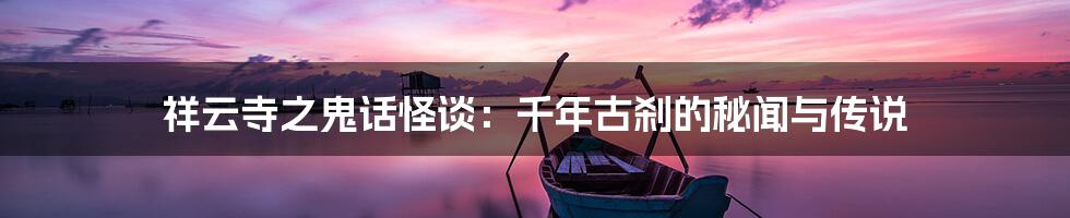 祥云寺之鬼话怪谈:千年古刹的秘闻与传说