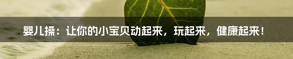 婴儿操：让你的小宝贝动起来，玩起来，健康起来！