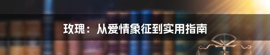 玫瑰:从爱情象征到实用指南