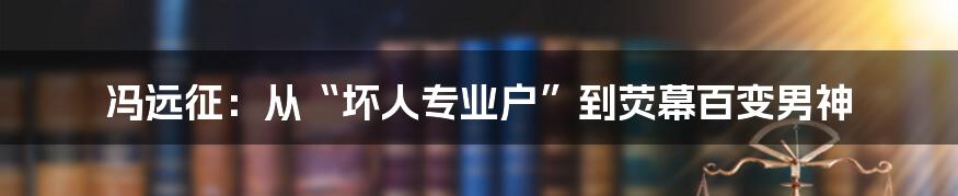 冯远征:从“坏人专业户”到荧幕百变男神