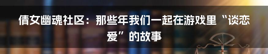 倩女幽魂社区:那些年我们一起在游戏里“谈恋爱”的故事