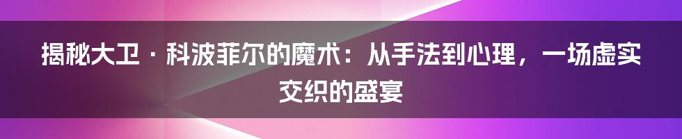 揭秘大卫·科波菲尔的魔术:从手法到心理,一场虚实交织的盛宴