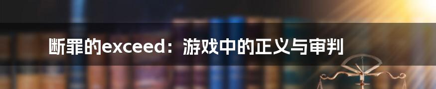 断罪的exceed：游戏中的正义与审判