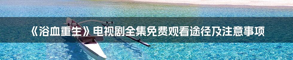 《浴血重生》电视剧全集免费观看途径及注意事项
