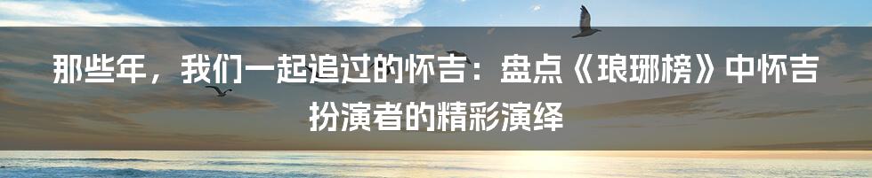 那些年,我们一起追过的怀吉:盘点《琅琊榜》中怀吉扮演者的精彩演绎