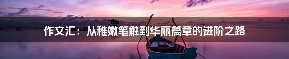 作文汇:从稚嫩笔触到华丽篇章的进阶之路