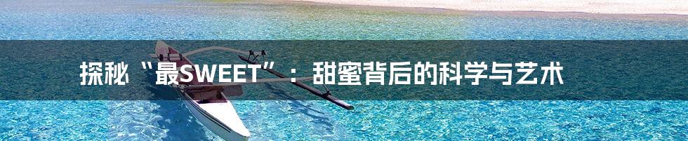 探秘“最SWEET”:甜蜜背后的科学与艺术
