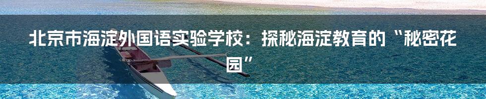 北京市海淀外国语实验学校：探秘海淀教育的“秘密花园”