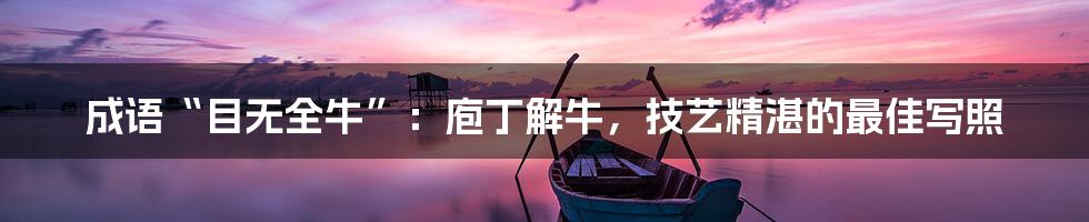 成语“目无全牛”:庖丁解牛,技艺精湛的最佳写照