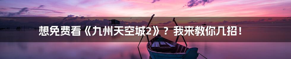 想免费看《九州天空城2》?我来教你几招!