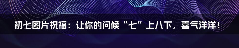 初七图片祝福:让你的问候“七”上八下,喜气洋洋!