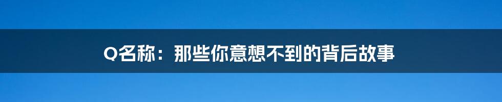 Q名称:那些你意想不到的背后故事