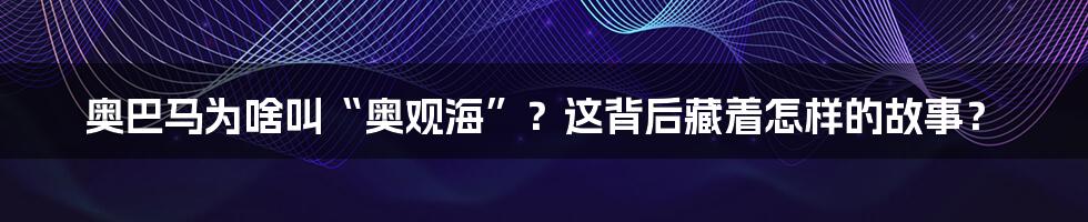奥巴马为啥叫“奥观海”？这背后藏着怎样的故事？