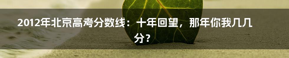 2012年北京高考分数线:十年回望,那年你我几几分?