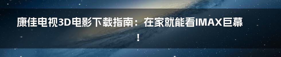 康佳电视3D电影下载指南:在家就能看IMAX巨幕!