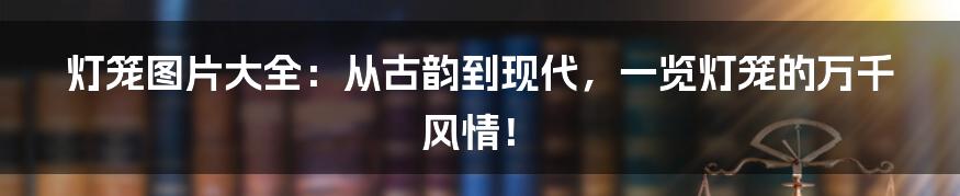 灯笼图片大全：从古韵到现代，一览灯笼的万千风情！