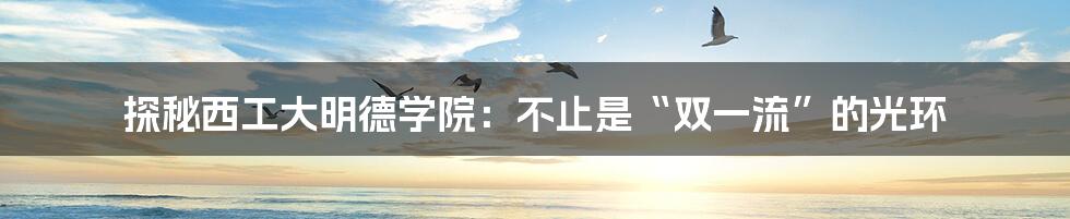 探秘西工大明德学院:不止是“双一流”的光环