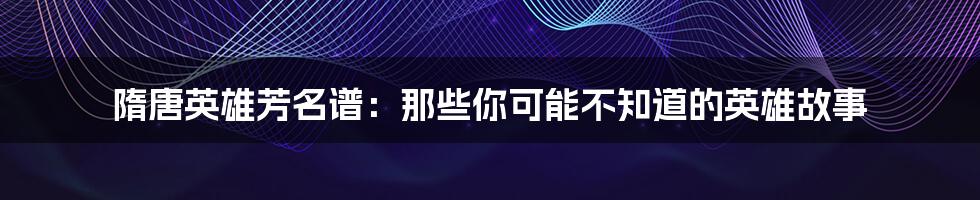 隋唐英雄芳名谱:那些你可能不知道的英雄故事