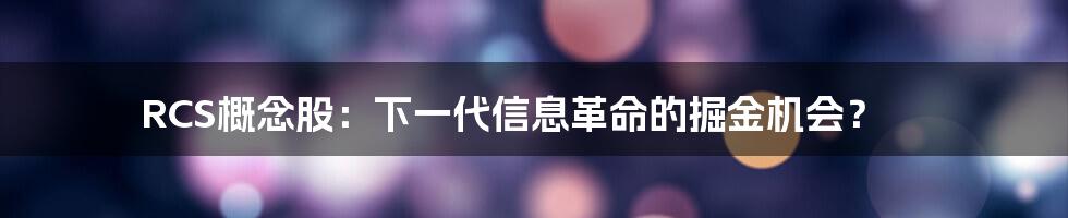 RCS概念股:下一代信息革命的掘金机会?