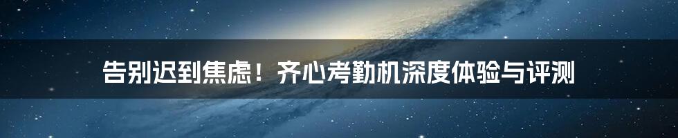 告别迟到焦虑!齐心考勤机深度体验与评测