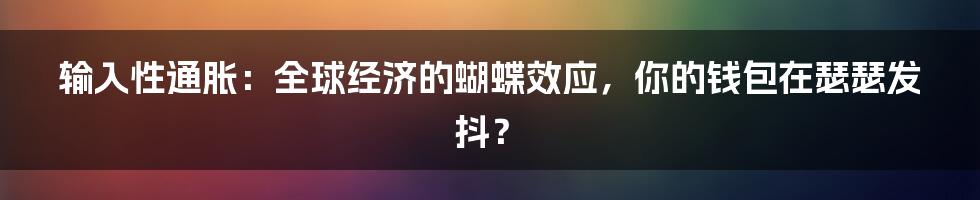 输入性通胀:全球经济的蝴蝶效应,你的钱包在瑟瑟发抖?