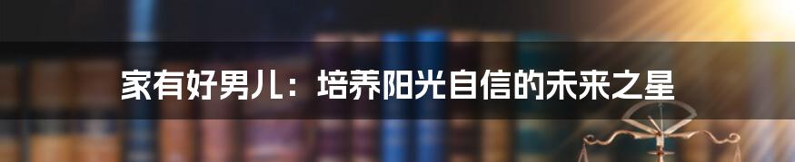 家有好男儿:培养阳光自信的未来之星