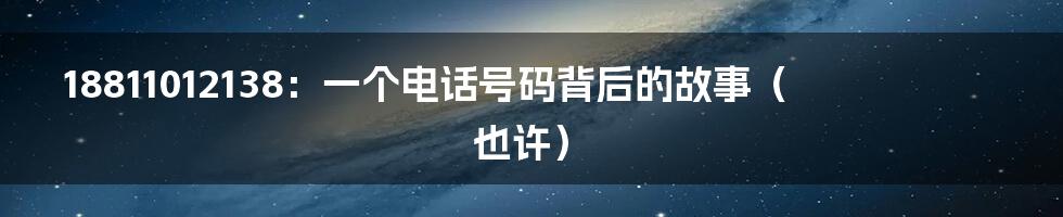 18811012138:一个电话号码背后的故事(也许)