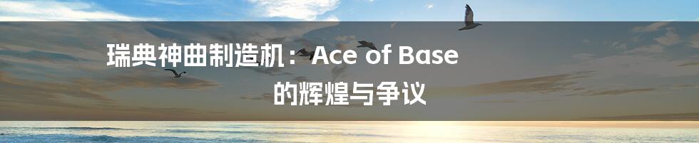 瑞典神曲制造机:Ace of Base 的辉煌与争议