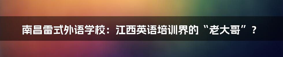 南昌雷式外语学校：江西英语培训界的“老大哥”？