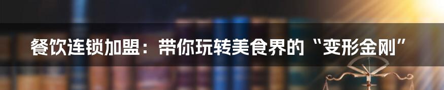 餐饮连锁加盟:带你玩转美食界的“变形金刚”