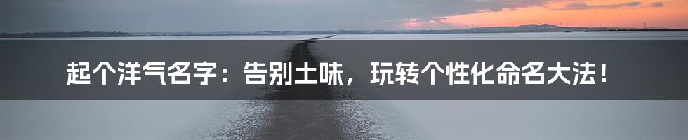 起个洋气名字:告别土味,玩转个性化命名大法!