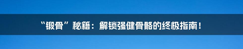 “锻骨”秘籍:解锁强健骨骼的终极指南!