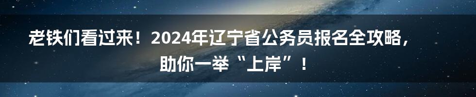 老铁们看过来！2024年辽宁省公务员报名全攻略，助你一举“上岸”！