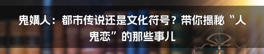 鬼媾人:都市传说还是文化符号?带你揭秘“人鬼恋”的那些事儿