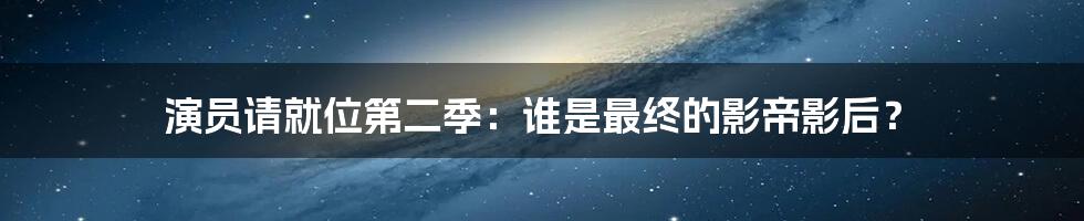 演员请就位第二季:谁是最终的影帝影后?