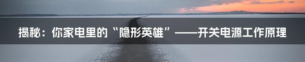 揭秘:你家电里的“隐形英雄”——开关电源工作原理