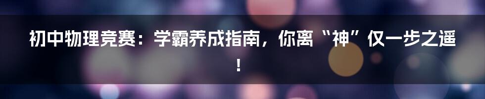 初中物理竞赛:学霸养成指南,你离“神”仅一步之遥!