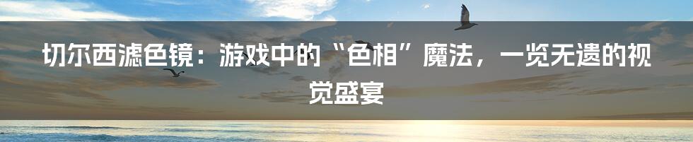 切尔西滤色镜:游戏中的“色相”魔法,一览无遗的视觉盛宴