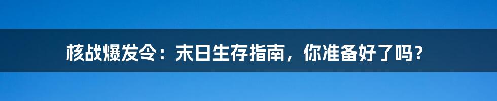 核战爆发令：末日生存指南，你准备好了吗？