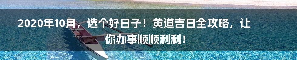 2020年10月,选个好日子!黄道吉日全攻略,让你办事顺顺利利!