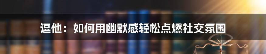 逗他:如何用幽默感轻松点燃社交氛围