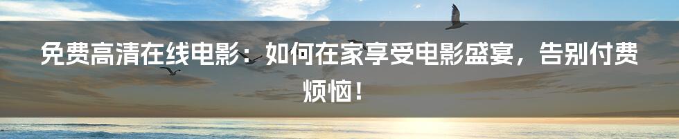 免费高清在线电影:如何在家享受电影盛宴,告别付费烦恼!