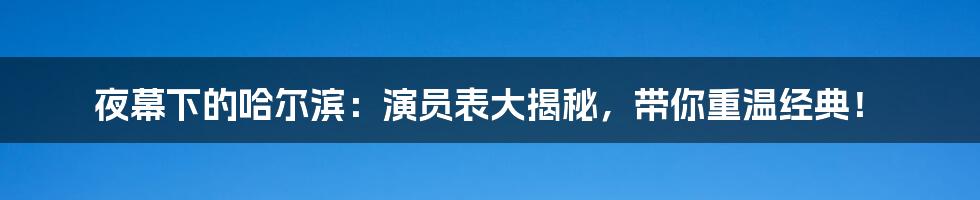 夜幕下的哈尔滨:演员表大揭秘,带你重温经典!