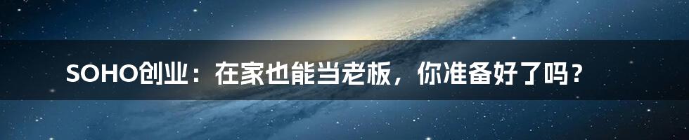 SOHO创业:在家也能当老板,你准备好了吗?